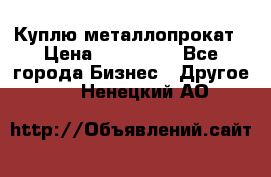 Куплю металлопрокат › Цена ­ 800 000 - Все города Бизнес » Другое   . Ненецкий АО